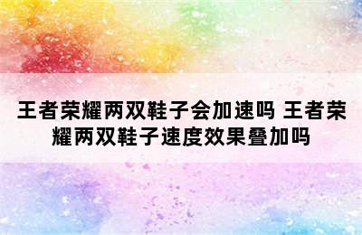 王者荣耀两双鞋子会加速吗 王者荣耀两双鞋子速度效果叠加吗